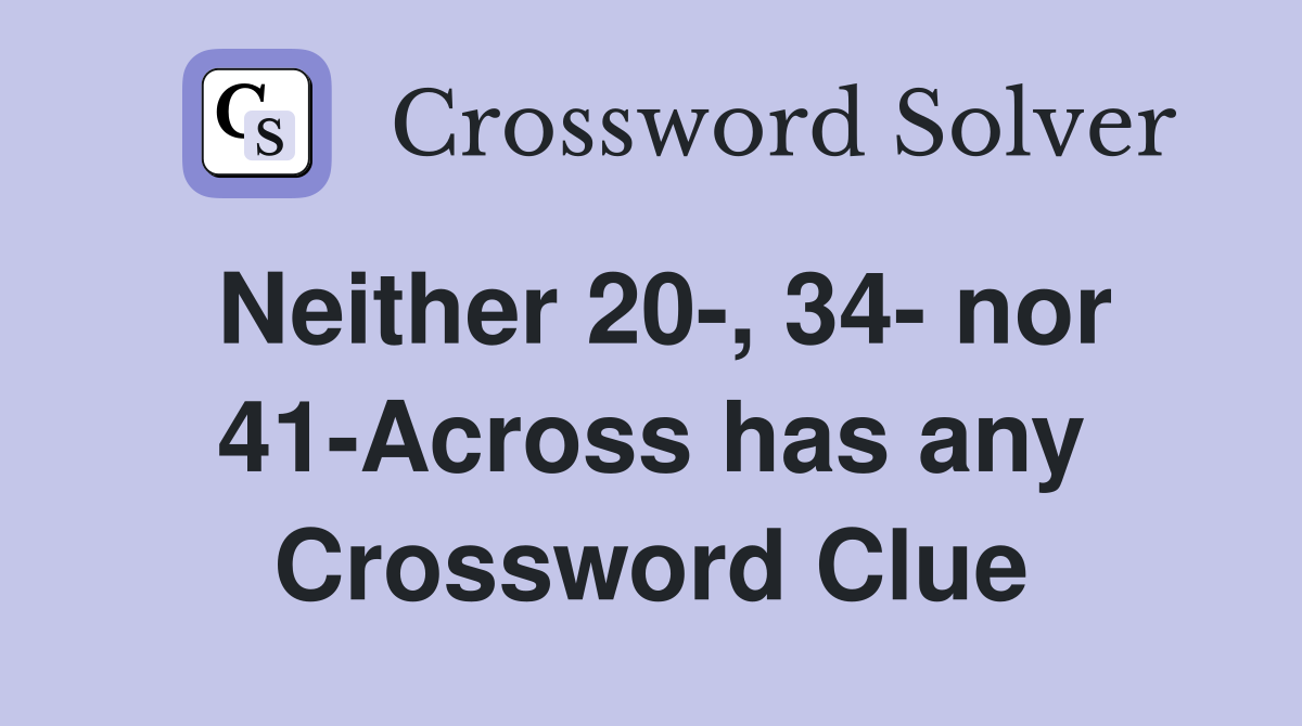 Neither 20-, 34- nor 41-Across has any Crossword Clue