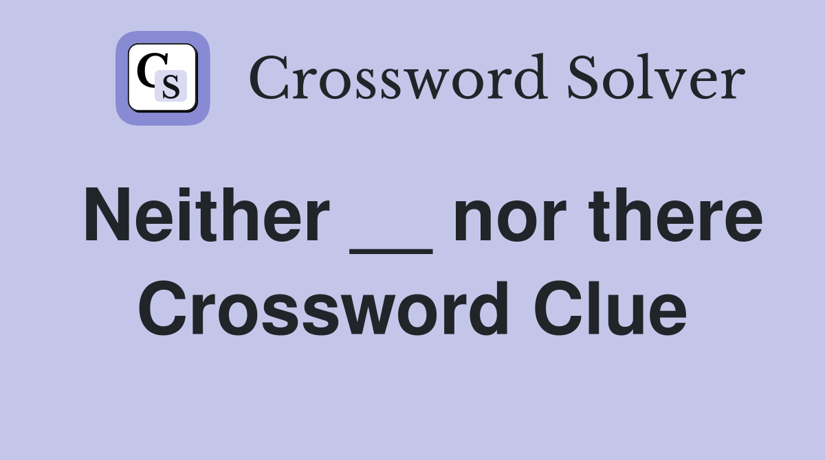Neither __ nor there Crossword Clue