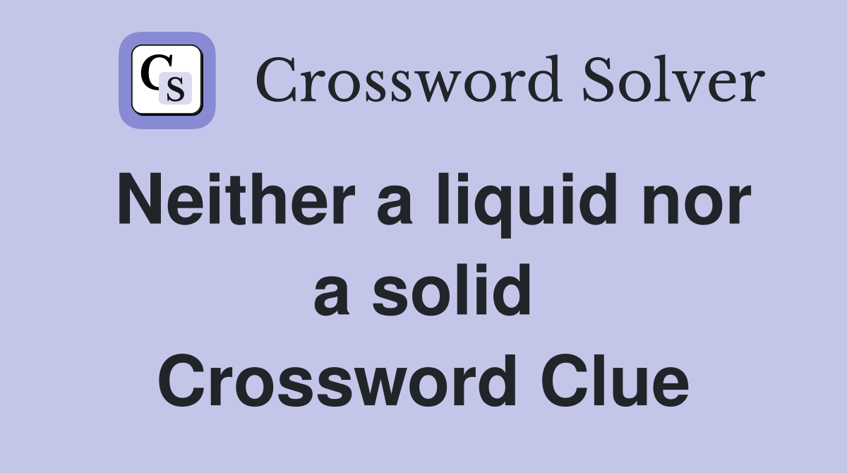 Neither a liquid nor a solid Crossword Clue