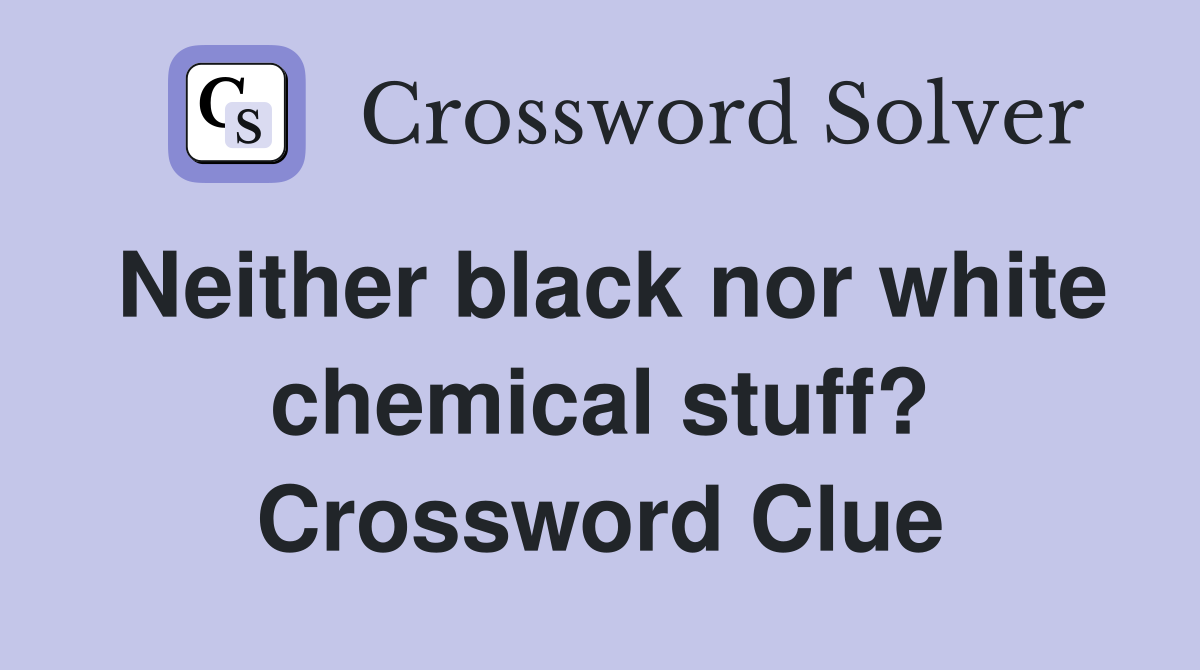 Neither black nor white chemical stuff? Crossword Clue