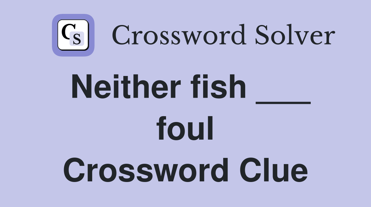 Neither fish ___ foul Crossword Clue