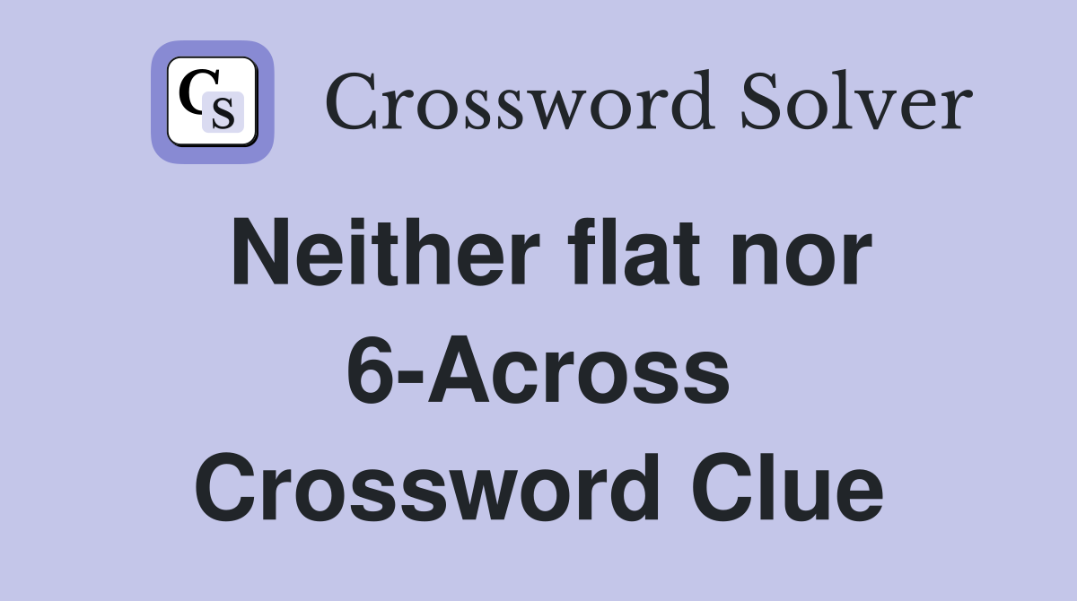 Neither flat nor 6-Across Crossword Clue