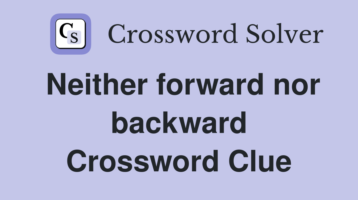 Neither forward nor backward Crossword Clue