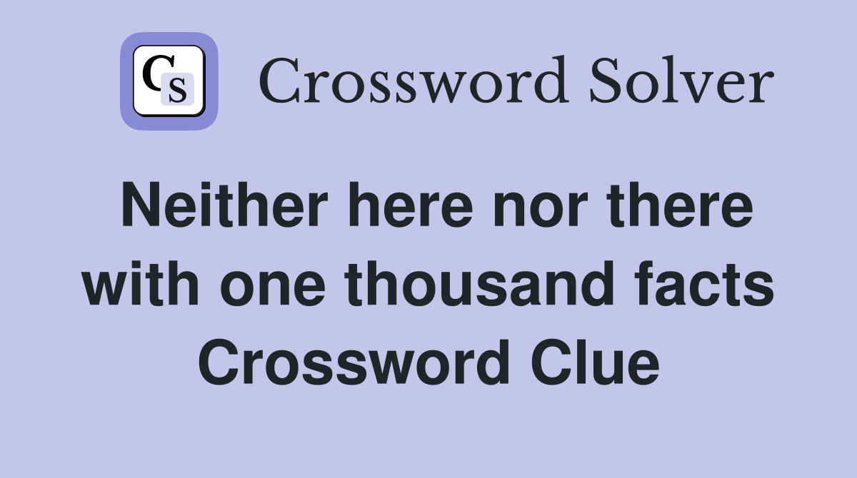 Neither here nor there with one thousand facts Crossword Clue