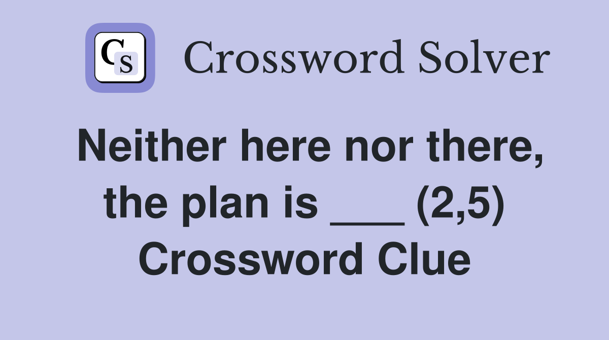 Neither here nor there, the plan is ___ (2,5) Crossword Clue
