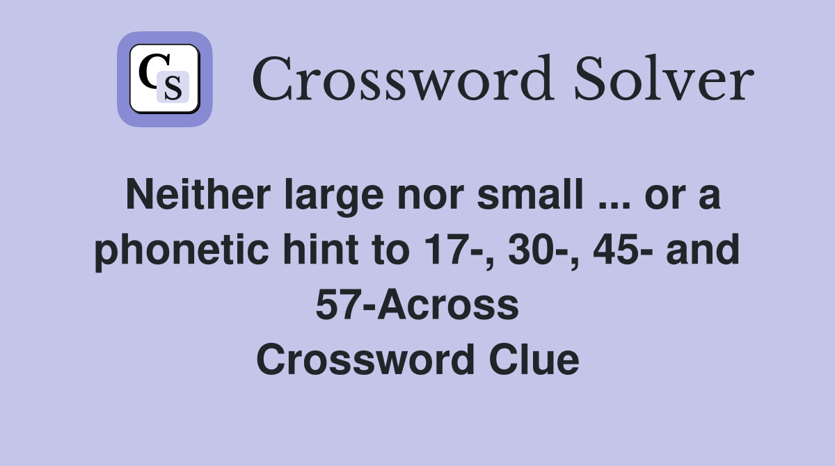 Neither large nor small ... or a phonetic hint to 17-, 30-, 45- and 57-Across Crossword Clue