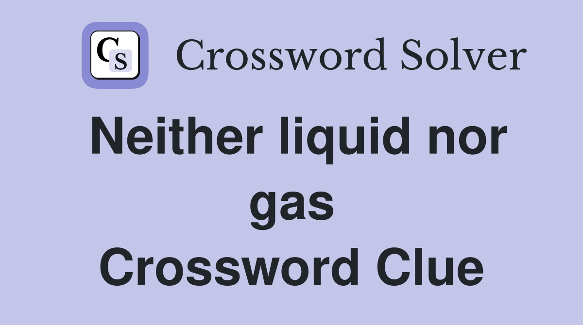 Neither liquid nor gas Crossword Clue