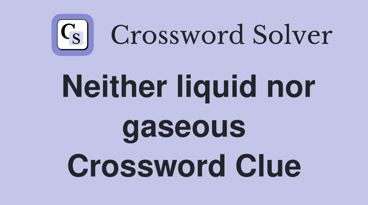 Neither liquid nor gaseous Crossword Clue
