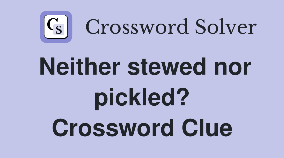 Neither stewed nor pickled? Crossword Clue
