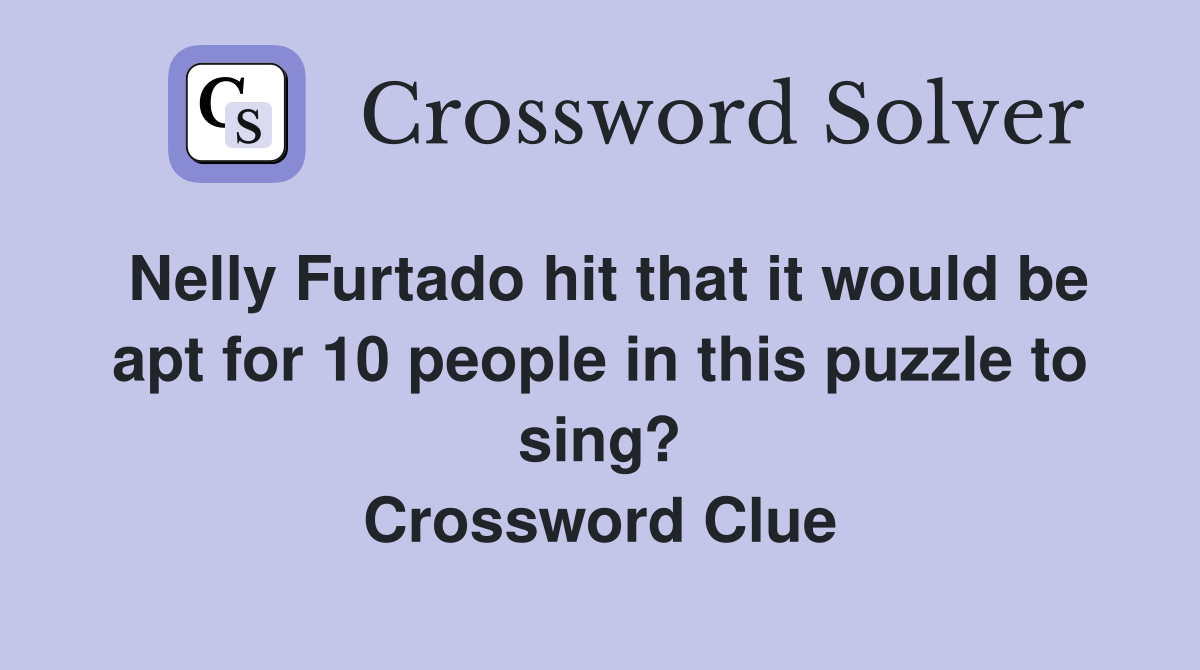 Nelly Furtado hit that it would be apt for 10 people in this puzzle to sing? Crossword Clue