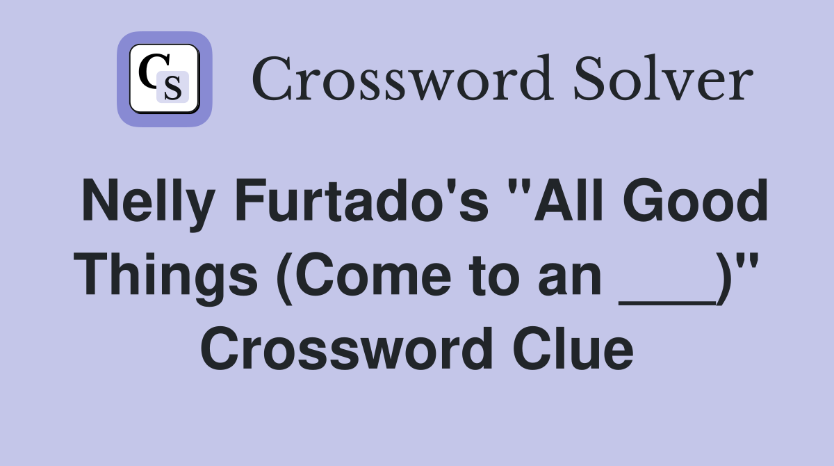 Nelly Furtado's "All Good Things (Come to an ___)" Crossword Clue