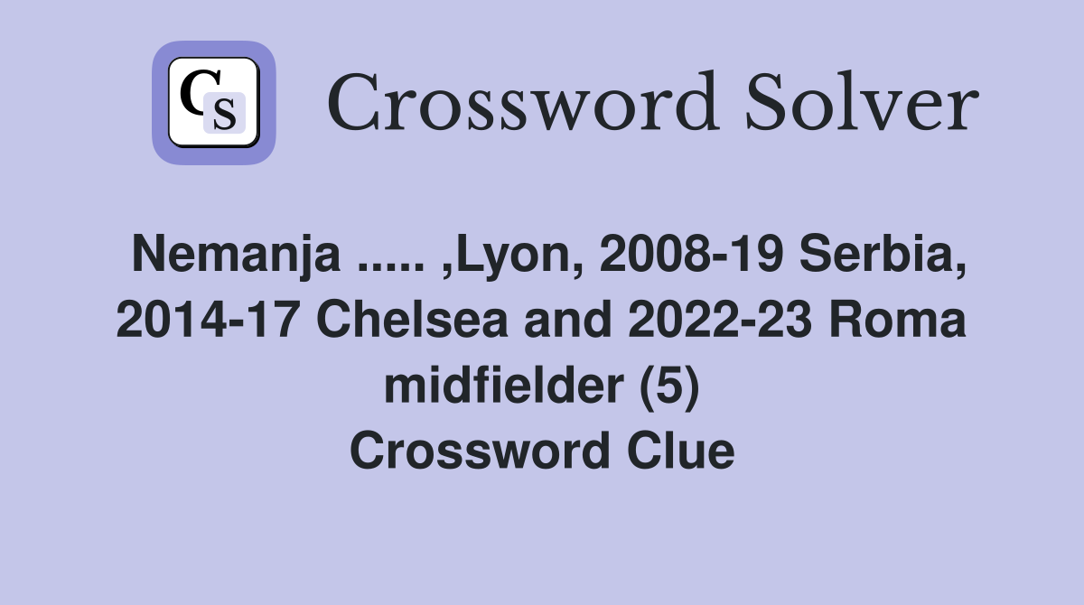 Nemanja ..... ,Lyon, 2008-19 Serbia, 2014-17 Chelsea and 2022-23 Roma midfielder (5) Crossword Clue