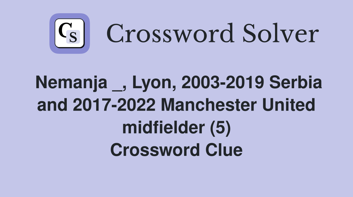 Nemanja _, Lyon, 2003-2019 Serbia and 2017-2022 Manchester United midfielder (5) Crossword Clue