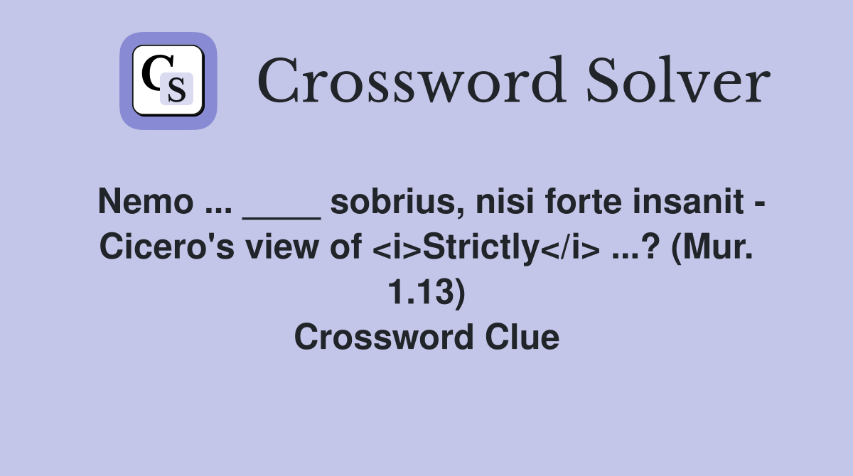 Nemo ... ____ sobrius, nisi forte insanit - Cicero's view of <i>Strictly</i> ...? (Mur. 1.13) Crossword Clue