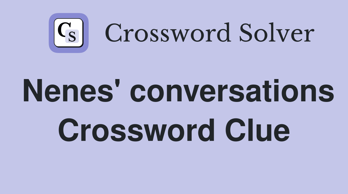 Nenes' conversations Crossword Clue