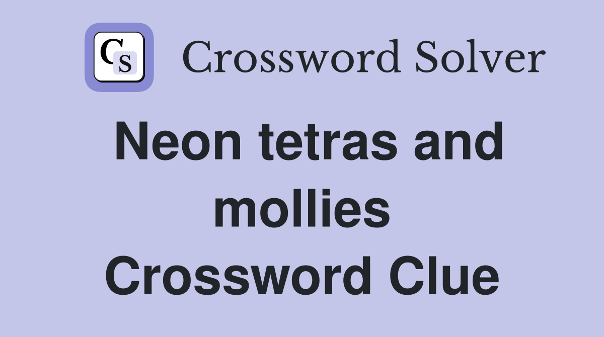 Neon tetras and mollies Crossword Clue