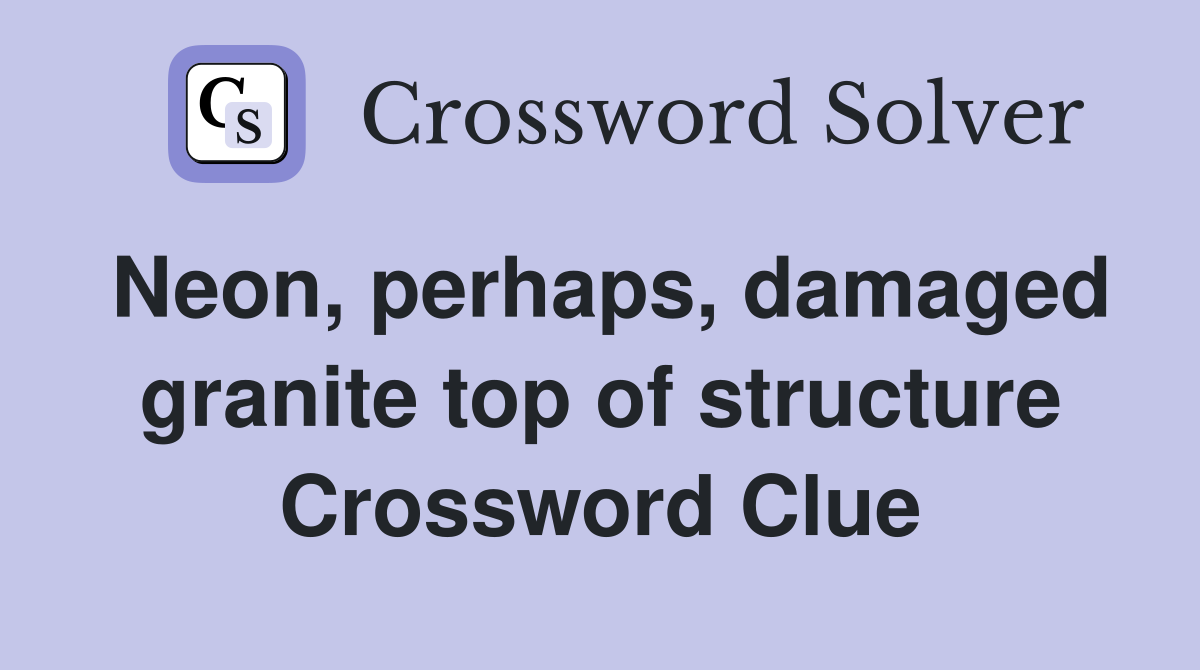 Neon, perhaps, damaged granite top of structure Crossword Clue