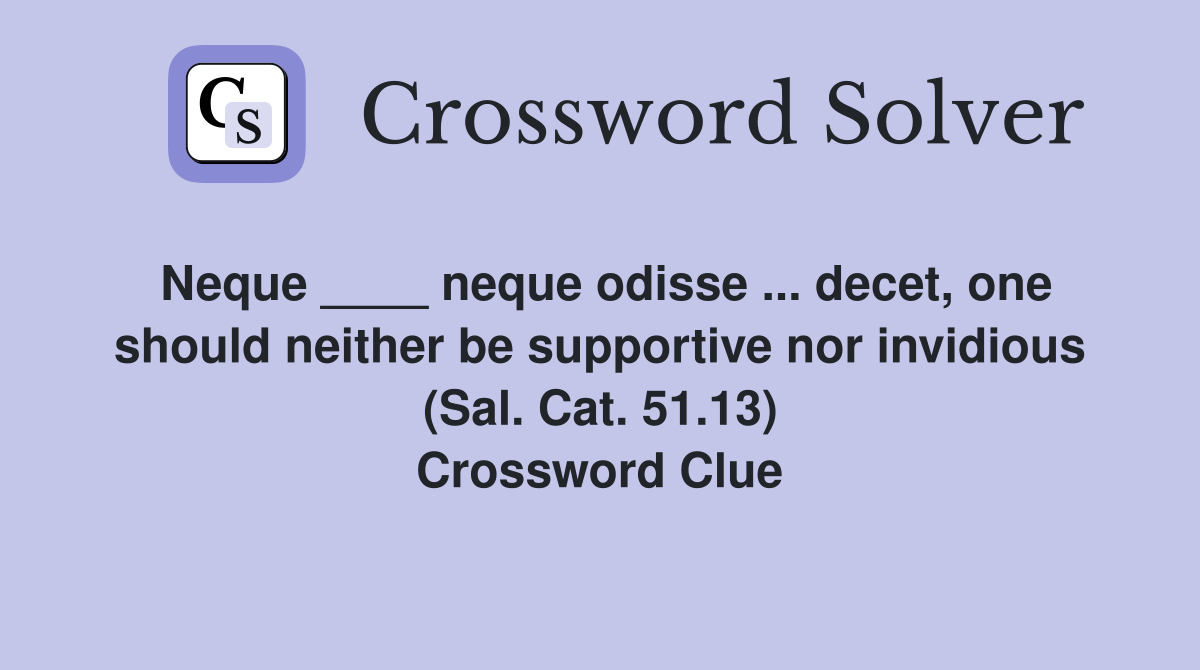 Neque ____ neque odisse ... decet, one should neither be supportive nor invidious (Sal. Cat. 51.13) Crossword Clue