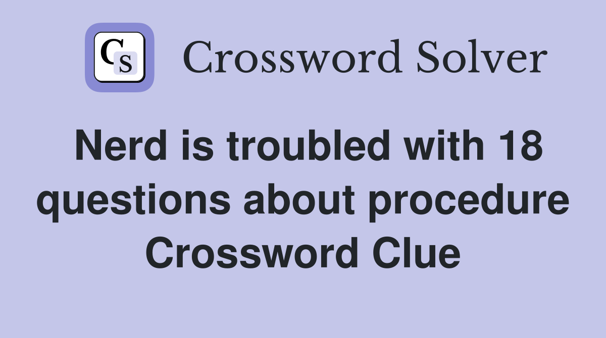 Nerd is troubled with 18 questions about procedure Crossword Clue