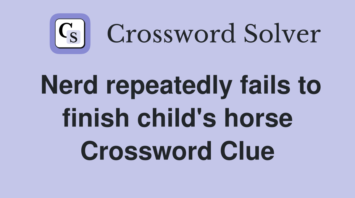 Nerd repeatedly fails to finish child's horse Crossword Clue