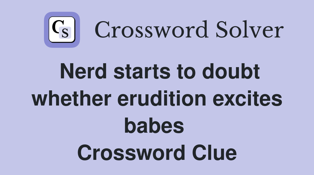 Nerd starts to doubt whether erudition excites babes  Crossword Clue