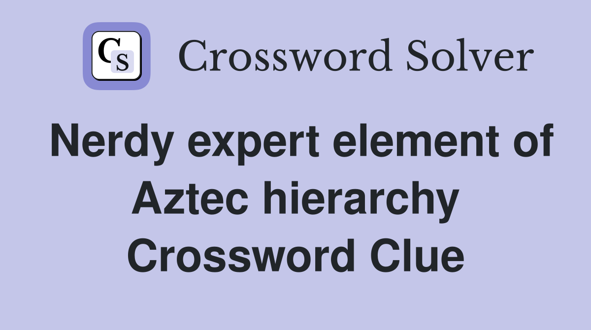 Nerdy expert element of Aztec hierarchy Crossword Clue