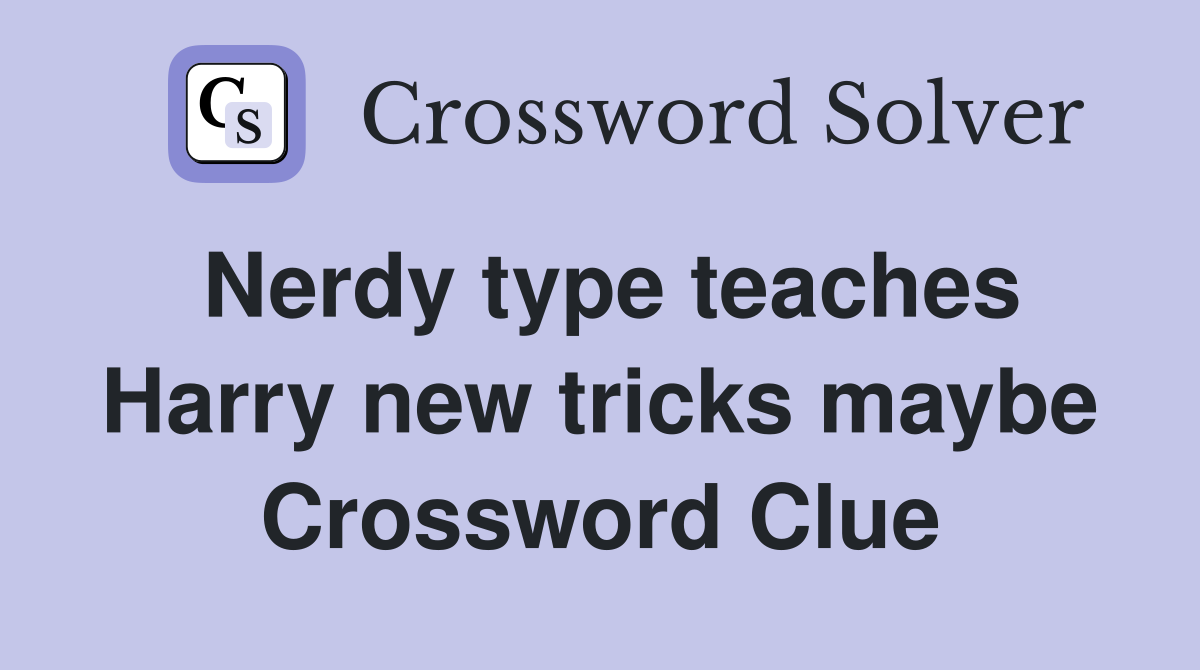 Nerdy type teaches Harry new tricks maybe Crossword Clue
