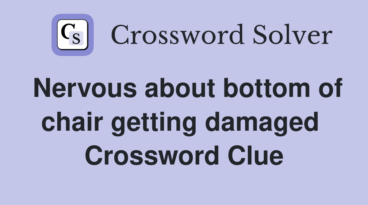 Nervous about bottom of chair getting damaged  Crossword Clue
