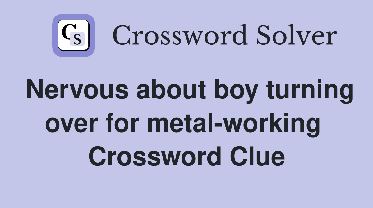 Nervous about boy turning over for metal-working  Crossword Clue