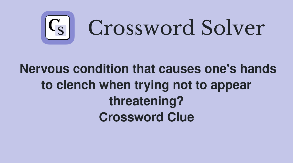 Nervous condition that causes one's hands to clench when trying not to appear threatening? Crossword Clue