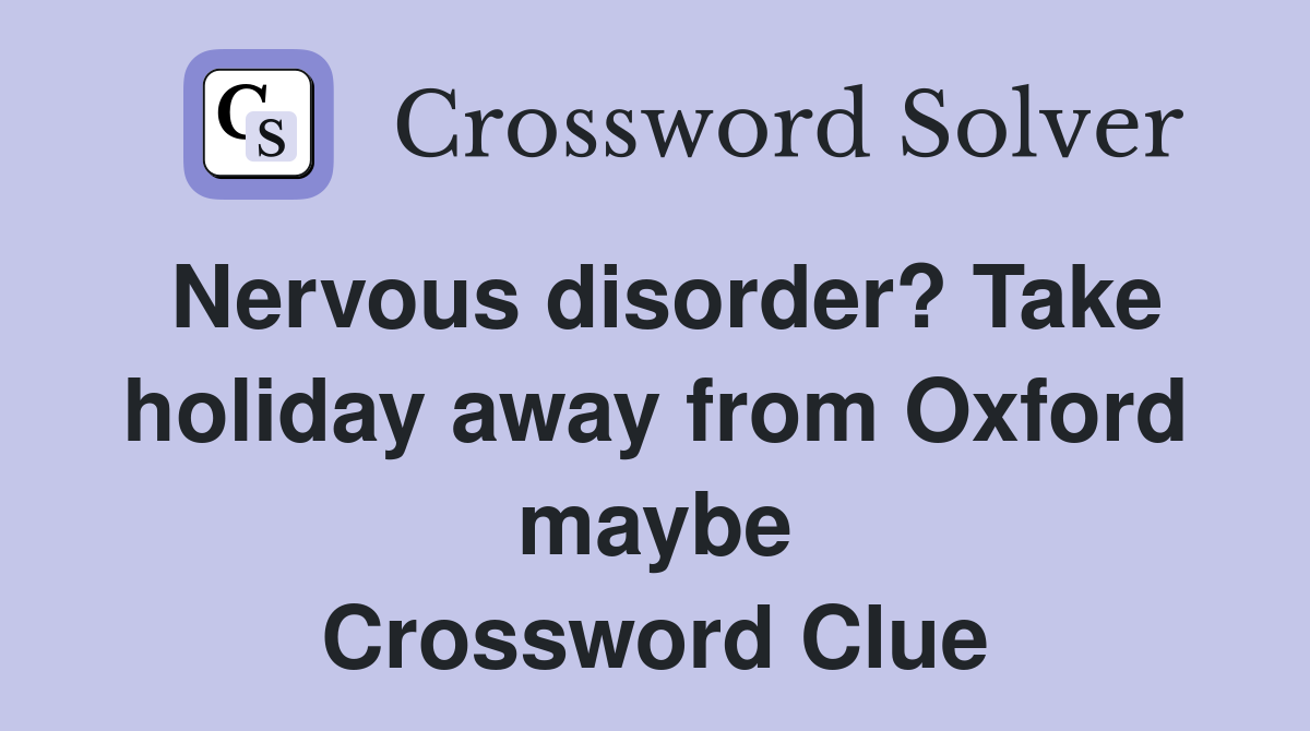 Nervous disorder? Take holiday away from Oxford maybe Crossword Clue