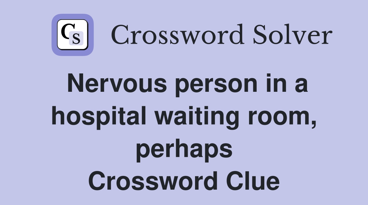 Nervous person in a hospital waiting room, perhaps Crossword Clue