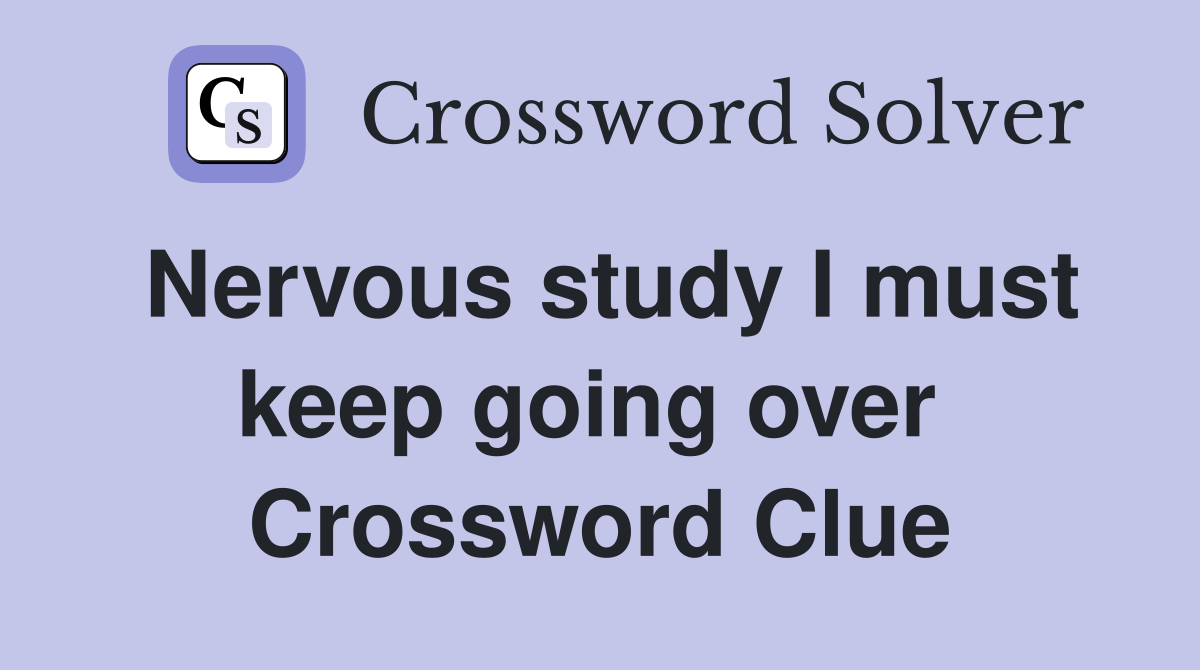 Nervous study I must keep going over  Crossword Clue