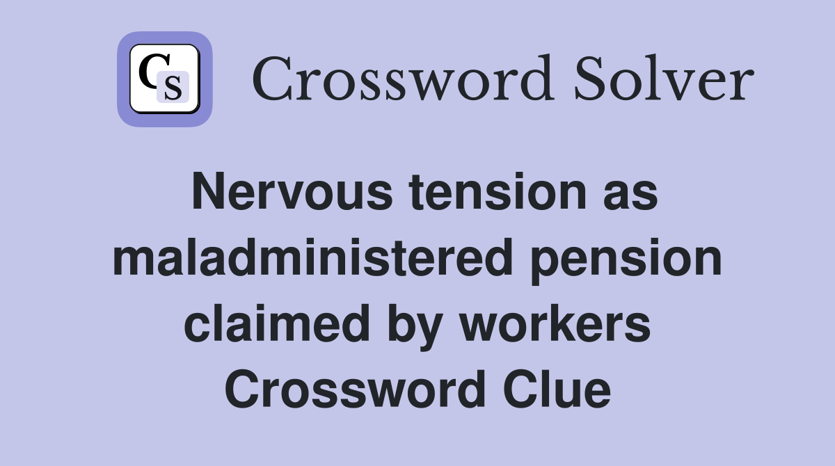 Nervous tension as maladmin­istered pension claimed by workers Crossword Clue