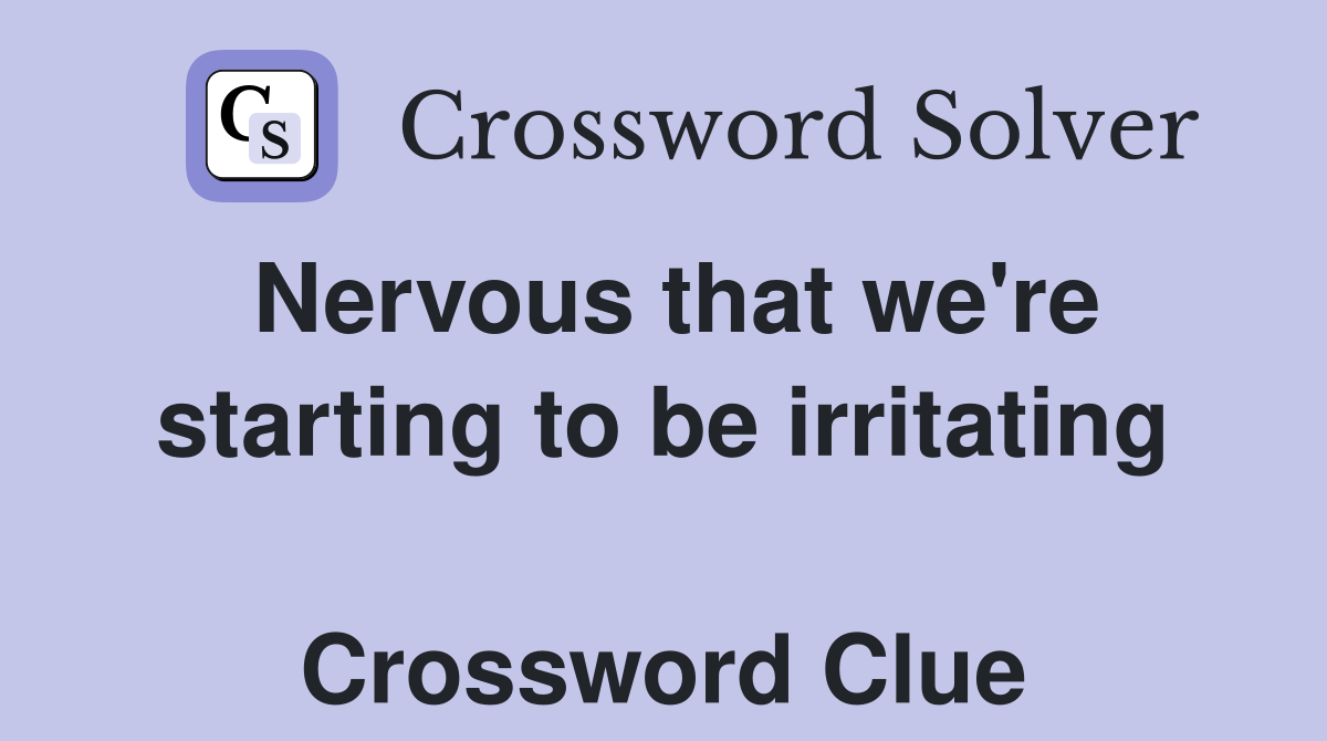 Nervous that we're starting to be irritating  Crossword Clue