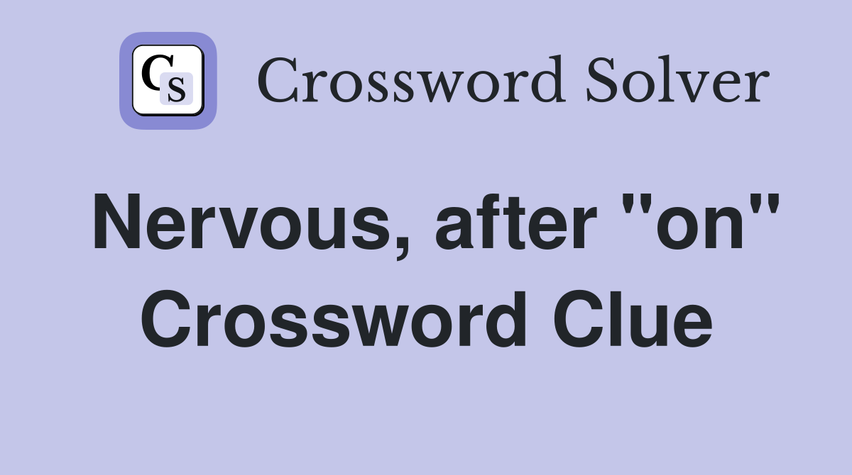 Nervous, after "on" Crossword Clue