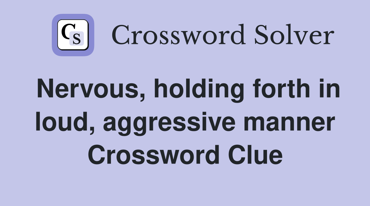 Nervous, holding forth in loud, aggressive manner Crossword Clue