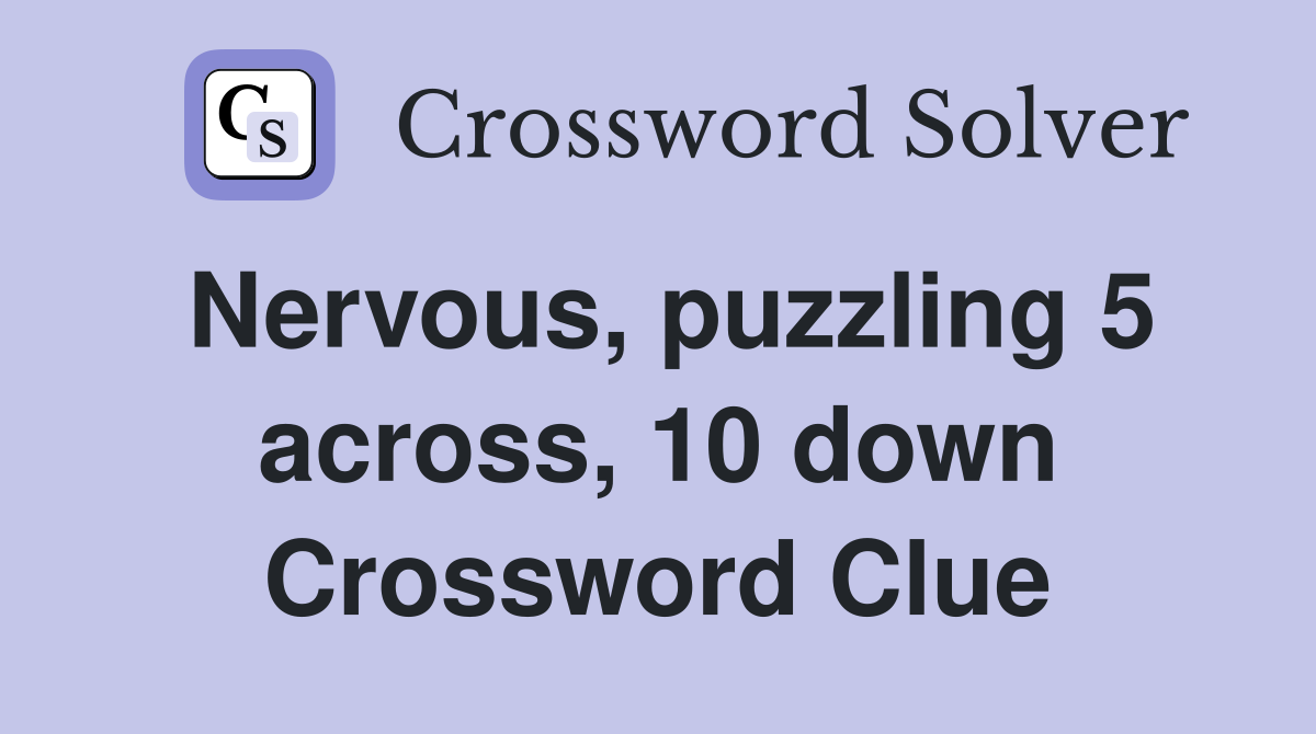 Nervous, puzzling 5 across, 10 down Crossword Clue