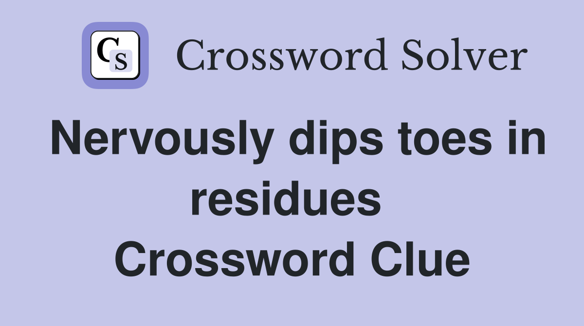 Nervously dips toes in residues  Crossword Clue