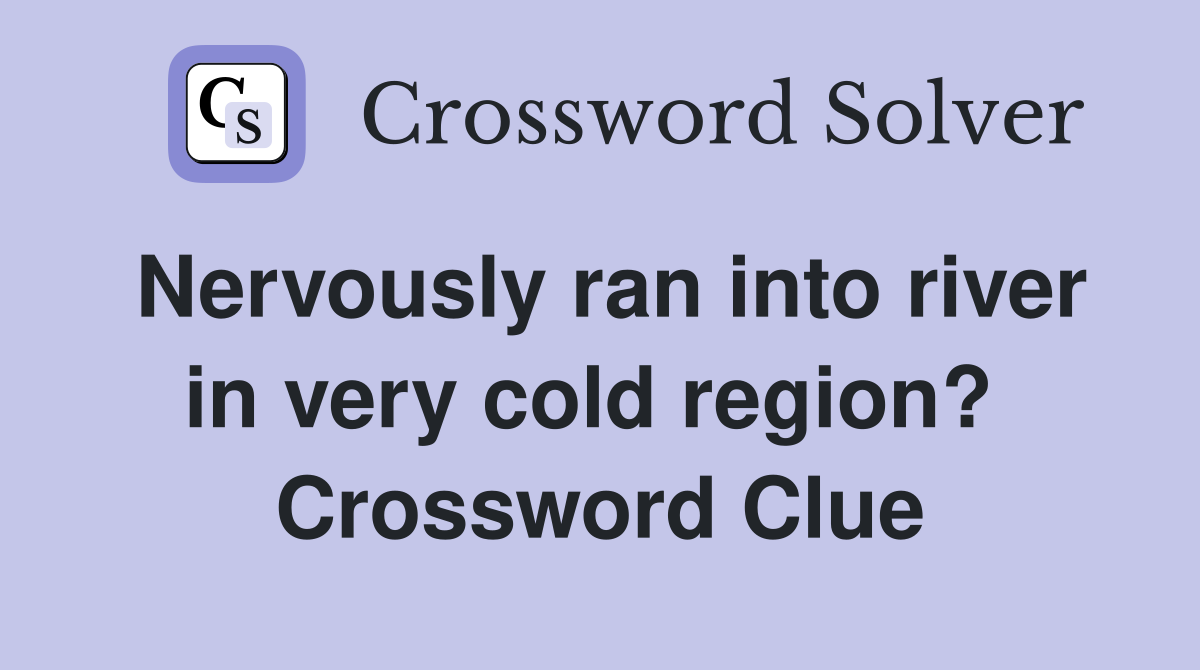Nervously ran into river in very cold region?  Crossword Clue