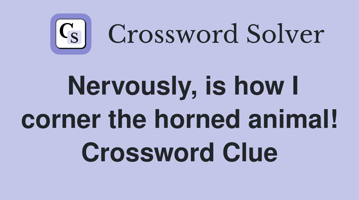 Nervously, is how I corner the horned animal! Crossword Clue