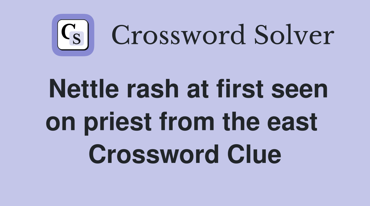 Nettle rash at first seen on priest from the east  Crossword Clue