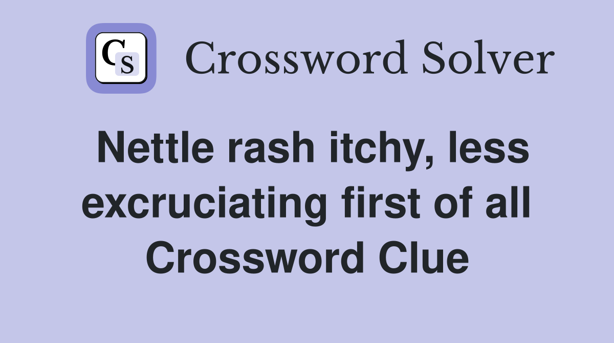 Nettle rash itchy, less excruciating first of all Crossword Clue