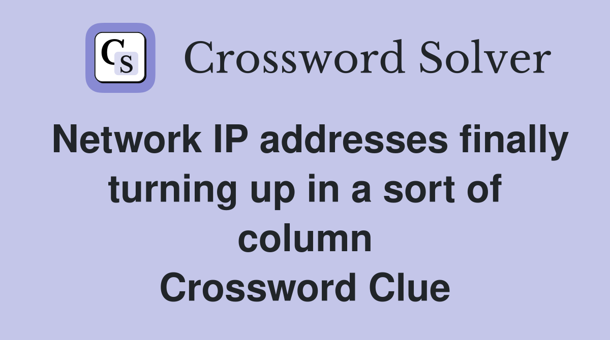 Network IP addresses finally turning up in a sort of column Crossword Clue