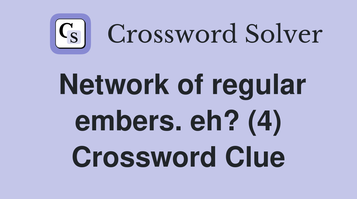 Network of regular embers. eh? (4) Crossword Clue