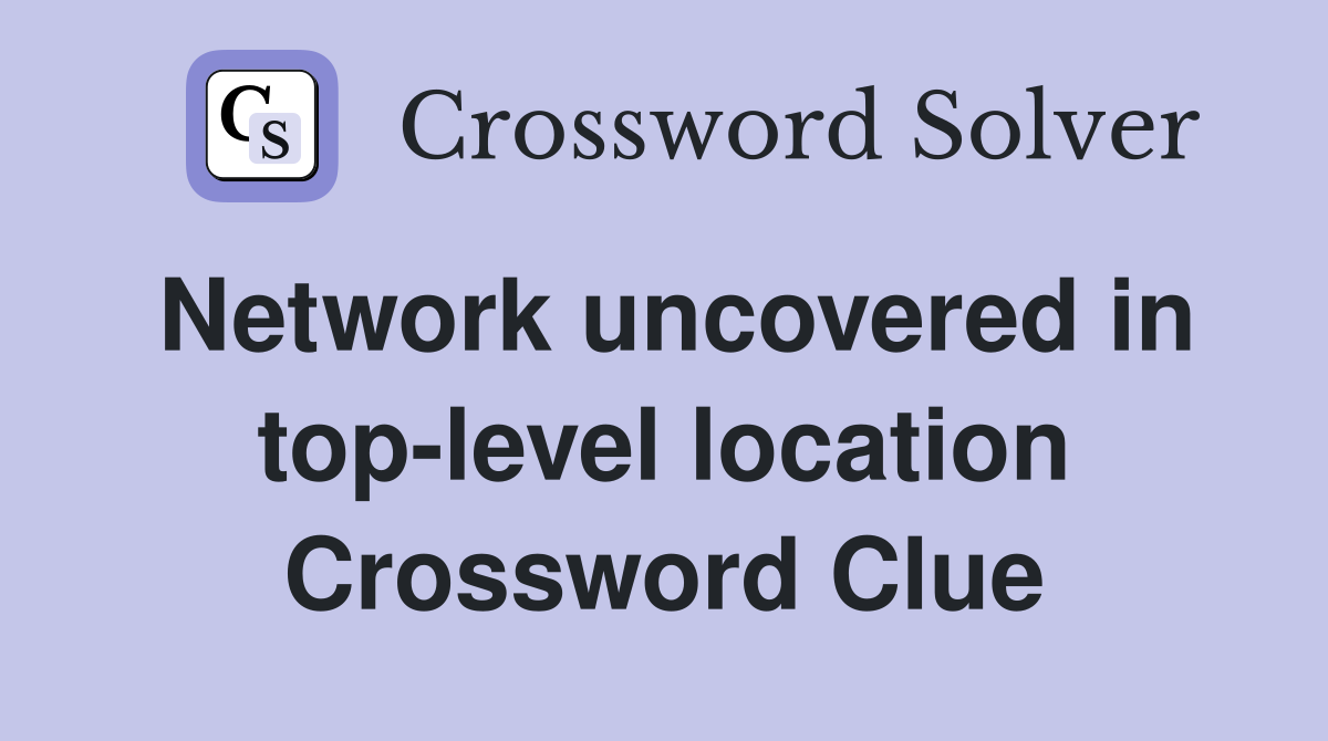 Network uncovered in top-level location Crossword Clue