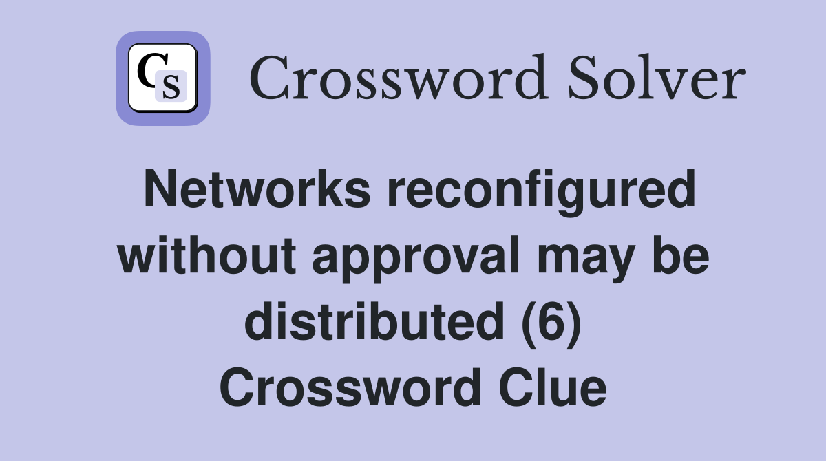 Networks reconfigured without approval may be distributed (6) Crossword Clue
