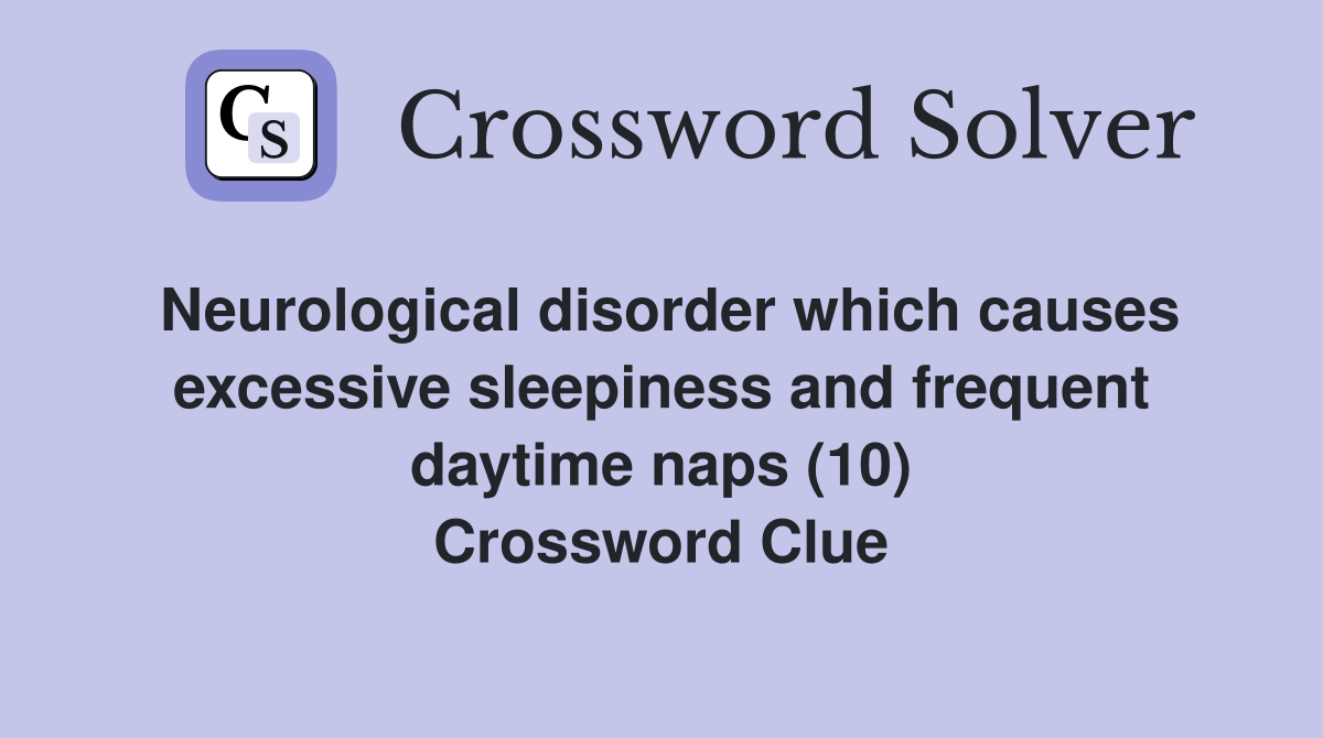 Neurological disorder which causes excessive sleepiness and frequent daytime naps (10) Crossword Clue
