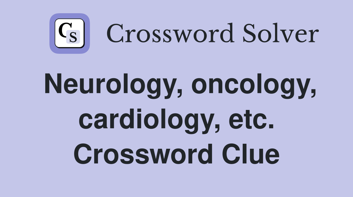 Neurology, oncology, cardiology, etc. Crossword Clue