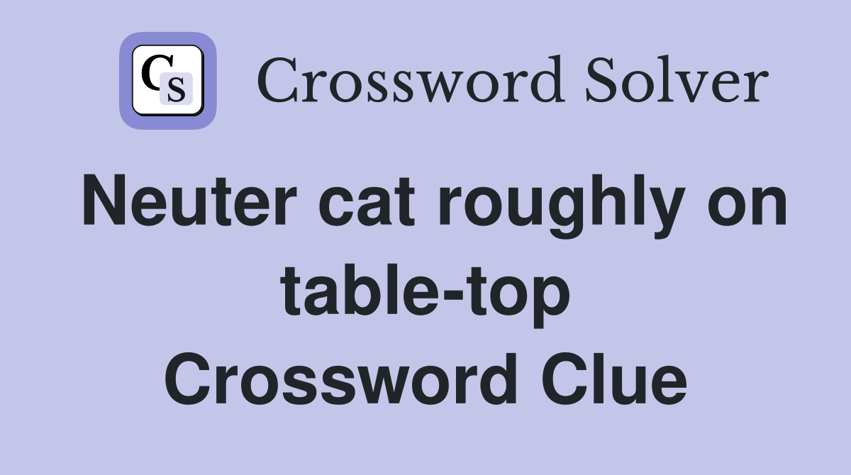 Neuter cat roughly on table-top Crossword Clue
